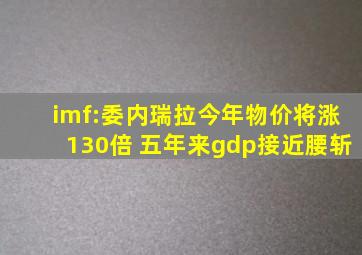 imf:委内瑞拉今年物价将涨130倍 五年来gdp接近腰斩